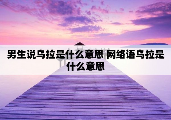 乌拉是什么意_拉乌啥意思_乌拉拉是什么意思